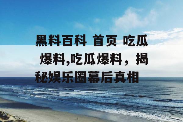 黑料百科 首页 吃瓜 爆料,吃瓜爆料,揭秘娱乐圈幕后真相 黑料百科 首页 吃瓜 爆料,吃瓜爆料,揭秘娱乐圈幕后真相