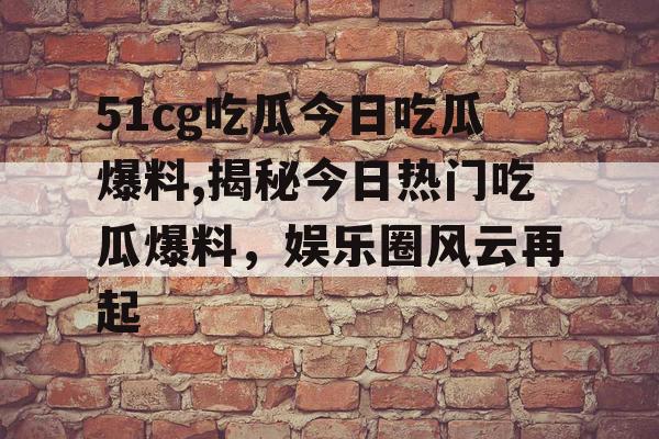 51cg吃瓜今日吃瓜爆料,揭秘今日热门吃瓜爆料,娱乐圈风云再起 51cg吃瓜今日吃瓜爆料,揭秘今日热门吃瓜爆料,娱乐圈风云再起
