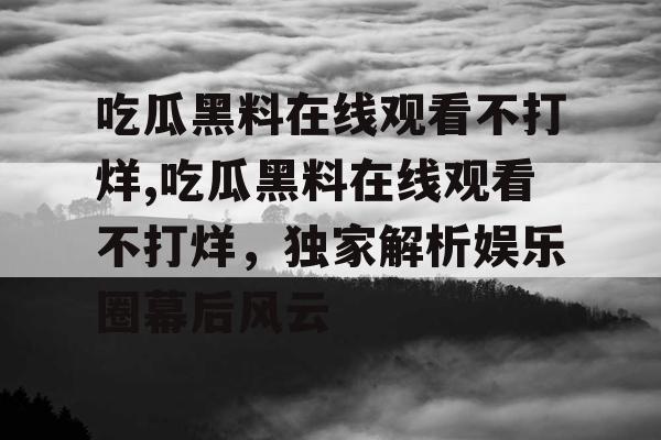 吃瓜黑料在线观看不打烊,吃瓜黑料在线观看不打烊,独家解析娱乐圈幕后风云 吃瓜黑料在线观看不打烊,吃瓜黑料在线观看不打烊,独家解析娱乐圈幕后风云