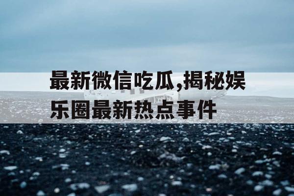 最新微信吃瓜,揭秘娱乐圈最新热点事件 最新微信吃瓜,揭秘娱乐圈最新热点事件