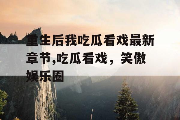 重生后我吃瓜看戏最新章节,吃瓜看戏,笑傲娱乐圈 重生后我吃瓜看戏最新章节,吃瓜看戏,笑傲娱乐圈