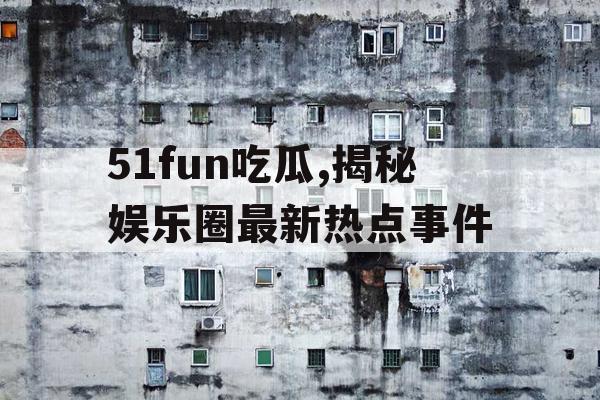 51fun吃瓜,揭秘娱乐圈最新热点事件 51fun吃瓜,揭秘娱乐圈最新热点事件