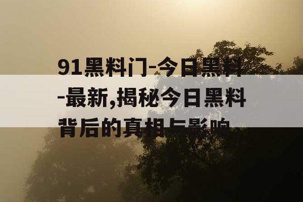 91黑料门-今日黑料-最新,揭秘今日黑料背后的真相与影响 91黑料门-今日黑料-最新,揭秘今日黑料背后的真相与影响