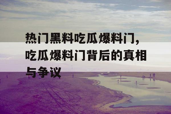 热门黑料吃瓜爆料门,吃瓜爆料门背后的真相与争议 热门黑料吃瓜爆料门,吃瓜爆料门背后的真相与争议
