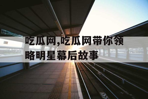 吃瓜网,吃瓜网带你领略明星幕后故事 吃瓜网,吃瓜网带你领略明星幕后故事