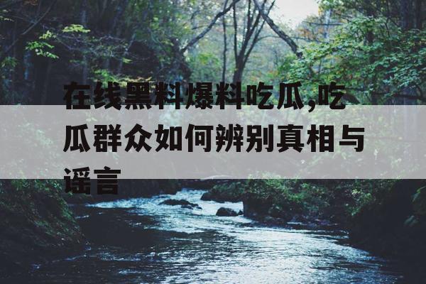 在线黑料爆料吃瓜,吃瓜群众如何辨别真相与谣言 在线黑料爆料吃瓜,吃瓜群众如何辨别真相与谣言