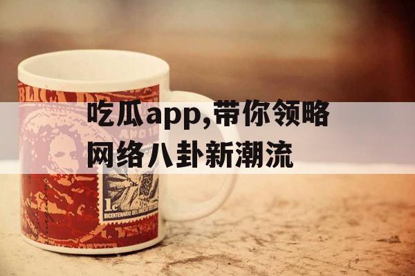 吃瓜app,带你领略网络八卦新潮流 吃瓜app,带你领略网络八卦新潮流