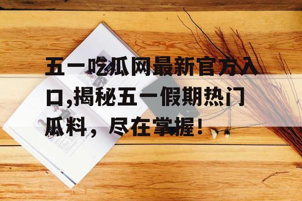 五一吃瓜网最新官方入口,揭秘五一假期热门瓜料,尽在掌握! 五一吃瓜网最新官方入口,揭秘五一假期热门瓜料,尽在掌握!