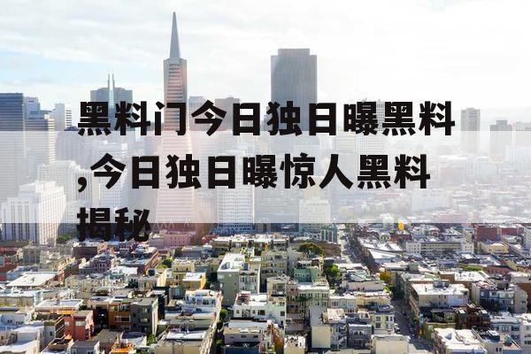 黑料门今日独日曝黑料,今日独日曝惊人黑料揭秘 黑料门今日独日曝黑料,今日独日曝惊人黑料揭秘