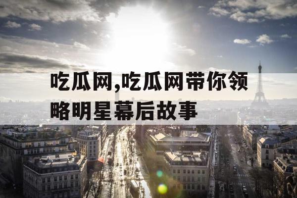 吃瓜网,吃瓜网带你领略明星幕后故事 吃瓜网,吃瓜网带你领略明星幕后故事