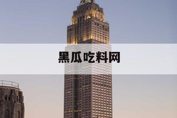 黑瓜吃料网 黑瓜吃料网