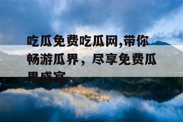 吃瓜免费吃瓜网,带你畅游瓜界,尽享免费瓜果盛宴 吃瓜免费吃瓜网,带你畅游瓜界,尽享免费瓜果盛宴