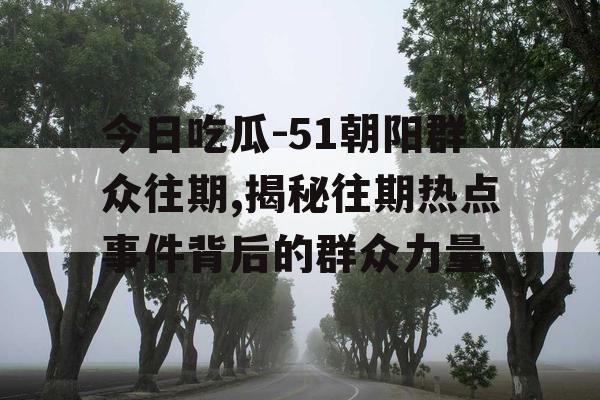 今日吃瓜-51朝阳群众往期,揭秘往期热点事件背后的群众力量 今日吃瓜-51朝阳群众往期,揭秘往期热点事件背后的群众力量