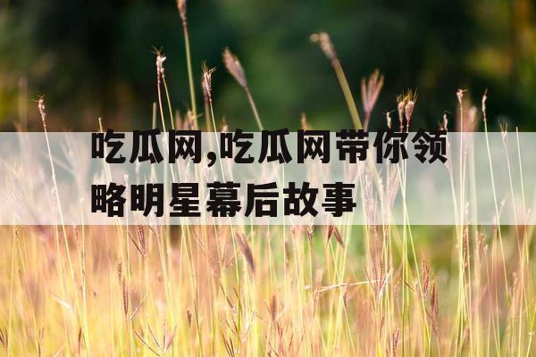 吃瓜网,吃瓜网带你领略明星幕后故事 吃瓜网,吃瓜网带你领略明星幕后故事
