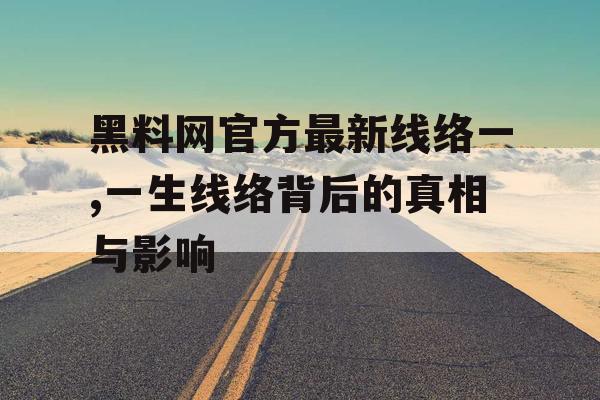 黑料网官方最新线络一,一生线络背后的真相与影响 黑料网官方最新线络一,一生线络背后的真相与影响