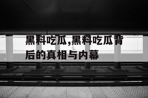 黑料吃瓜,黑料吃瓜背后的真相与内幕