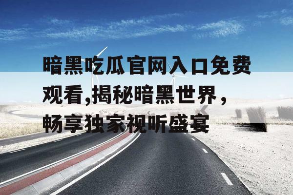 暗黑吃瓜官网入口免费观看,揭秘暗黑世界,畅享独家视听盛宴 暗黑吃瓜官网入口免费观看,揭秘暗黑世界,畅享独家视听盛宴
