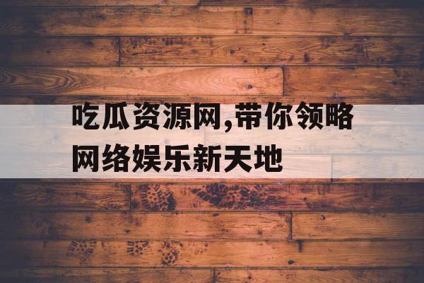 吃瓜资源网,带你领略网络娱乐新天地 吃瓜资源网,带你领略网络娱乐新天地
