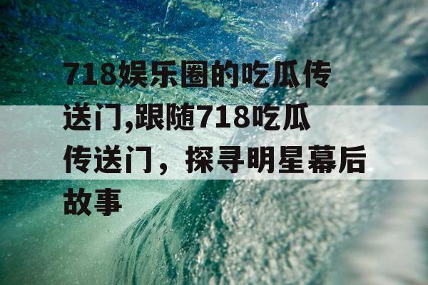 718娱乐圈的吃瓜传送门,跟随718吃瓜传送门,探寻明星幕后故事 718娱乐圈的吃瓜传送门,跟随718吃瓜传送门,探寻明星幕后故事