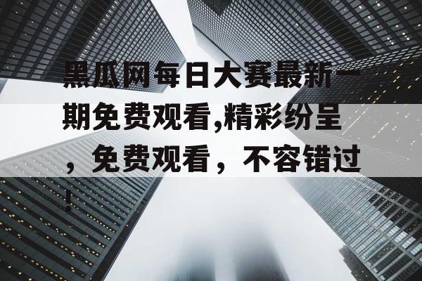 黑瓜网每日大赛最新一期免费观看,精彩纷呈,免费观看,不容错过! 黑瓜网每日大赛最新一期免费观看,精彩纷呈,免费观看,不容错过!