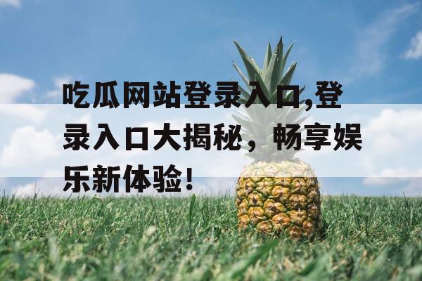 吃瓜网站登录入口,登录入口大揭秘,畅享娱乐新体验! 吃瓜网站登录入口,登录入口大揭秘,畅享娱乐新体验!