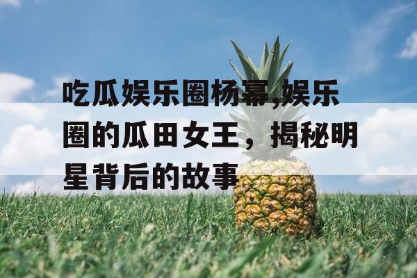 吃瓜娱乐圈杨幂,娱乐圈的瓜田女王,揭秘明星背后的故事 吃瓜娱乐圈杨幂,娱乐圈的瓜田女王,揭秘明星背后的故事