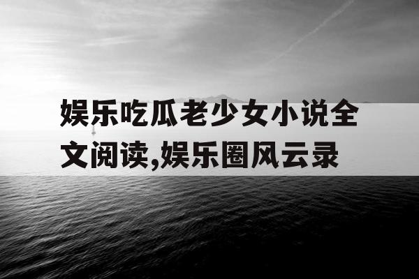 娱乐吃瓜老少女小说全文阅读,娱乐圈风云录 娱乐吃瓜老少女小说全文阅读,娱乐圈风云录