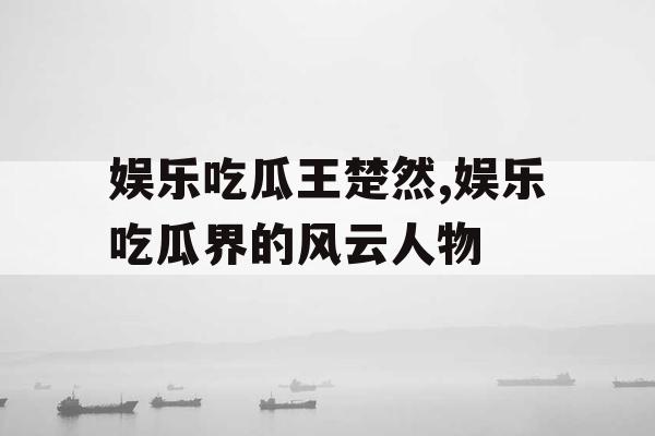 娱乐吃瓜王楚然,娱乐吃瓜界的风云人物 娱乐吃瓜王楚然,娱乐吃瓜界的风云人物