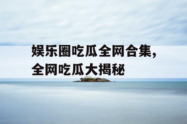 娱乐圈吃瓜全网合集,全网吃瓜大揭秘 娱乐圈吃瓜全网合集,全网吃瓜大揭秘