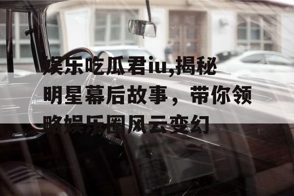 娱乐吃瓜君iu,揭秘明星幕后故事,带你领略娱乐圈风云变幻 娱乐吃瓜君iu,揭秘明星幕后故事,带你领略娱乐圈风云变幻