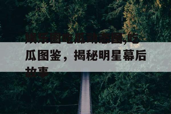 娱乐圈吃瓜动态图,吃瓜图鉴,揭秘明星幕后故事 娱乐圈吃瓜动态图,吃瓜图鉴,揭秘明星幕后故事