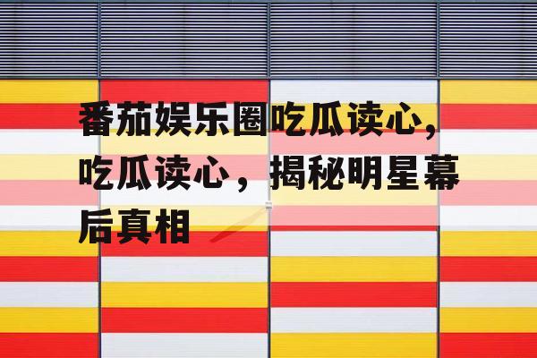 番茄娱乐圈吃瓜读心,吃瓜读心,揭秘明星幕后真相 番茄娱乐圈吃瓜读心,吃瓜读心,揭秘明星幕后真相