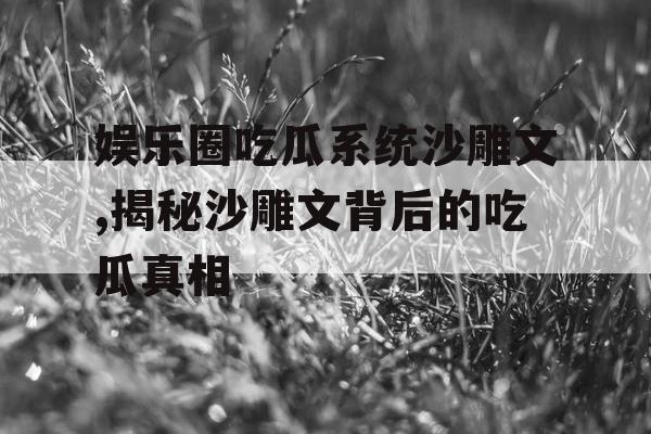 娱乐圈吃瓜系统沙雕文,揭秘沙雕文背后的吃瓜真相 娱乐圈吃瓜系统沙雕文,揭秘沙雕文背后的吃瓜真相