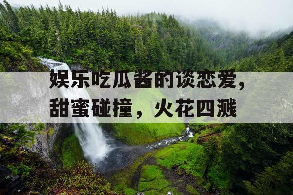 娱乐吃瓜酱的谈恋爱,甜蜜碰撞,火花四溅 娱乐吃瓜酱的谈恋爱,甜蜜碰撞,火花四溅