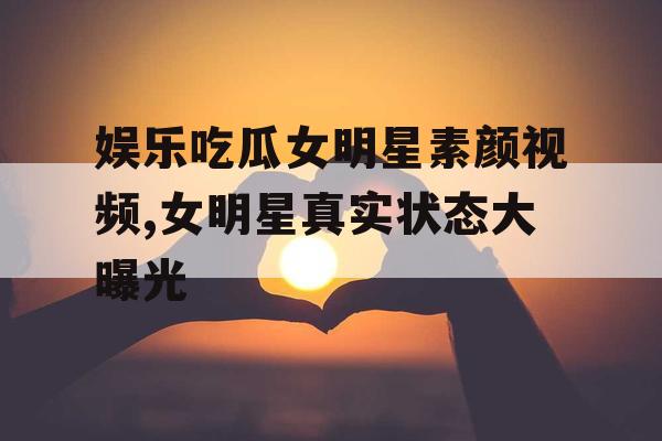 娱乐吃瓜女明星素颜视频,女明星真实状态大曝光 娱乐吃瓜女明星素颜视频,女明星真实状态大曝光