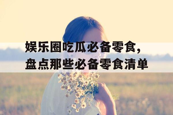 娱乐圈吃瓜必备零食,盘点那些必备零食清单 娱乐圈吃瓜必备零食,盘点那些必备零食清单