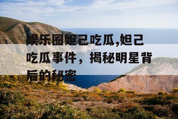 娱乐圈妲己吃瓜,妲己吃瓜事件,揭秘明星背后的秘密 娱乐圈妲己吃瓜,妲己吃瓜事件,揭秘明星背后的秘密