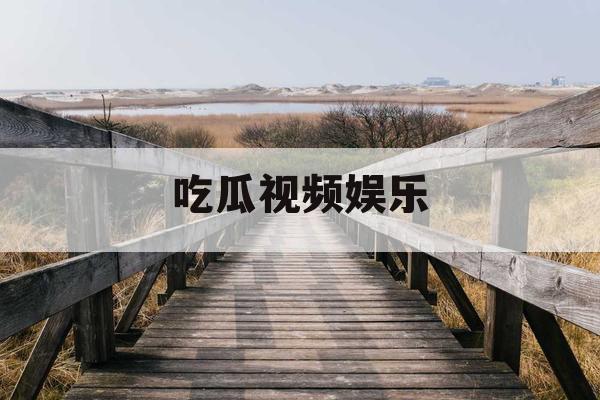 吃瓜视频娱乐 吃瓜视频娱乐