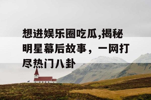 想进娱乐圈吃瓜,揭秘明星幕后故事,一网打尽热门八卦 想进娱乐圈吃瓜,揭秘明星幕后故事,一网打尽热门八卦