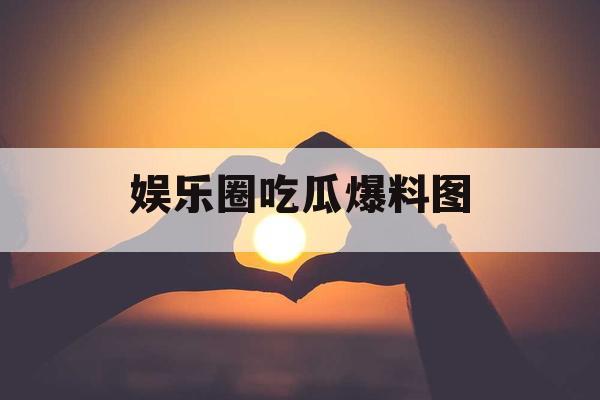 娱乐圈吃瓜爆料图 娱乐圈吃瓜爆料图