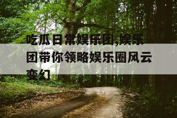 吃瓜日常娱乐团,娱乐团带你领略娱乐圈风云变幻 吃瓜日常娱乐团,娱乐团带你领略娱乐圈风云变幻