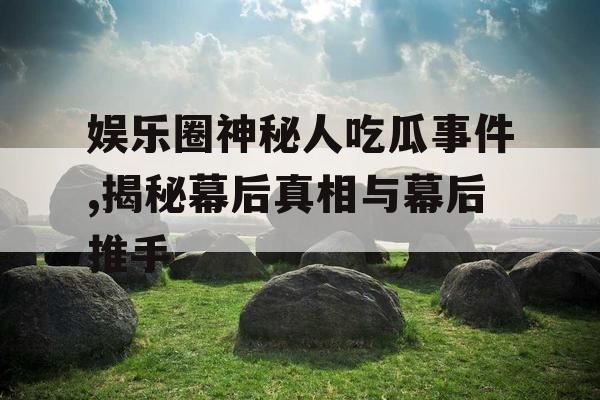 娱乐圈神秘人吃瓜事件,揭秘幕后真相与幕后推手 娱乐圈神秘人吃瓜事件,揭秘幕后真相与幕后推手