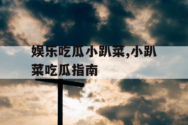 娱乐吃瓜小趴菜,小趴菜吃瓜指南 娱乐吃瓜小趴菜,小趴菜吃瓜指南