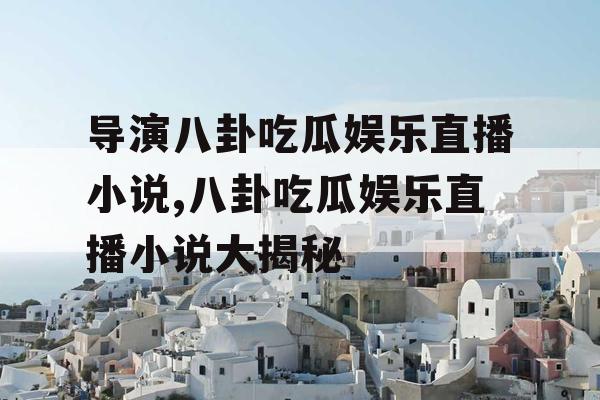 导演八卦吃瓜娱乐直播小说,八卦吃瓜娱乐直播小说大揭秘 导演八卦吃瓜娱乐直播小说,八卦吃瓜娱乐直播小说大揭秘
