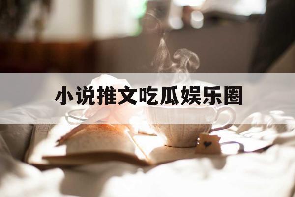 小说推文吃瓜娱乐圈 小说推文吃瓜娱乐圈