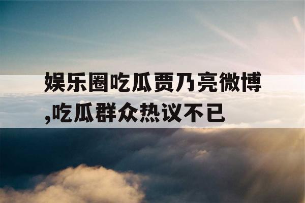 娱乐圈吃瓜贾乃亮微博,吃瓜群众热议不已 娱乐圈吃瓜贾乃亮微博,吃瓜群众热议不已