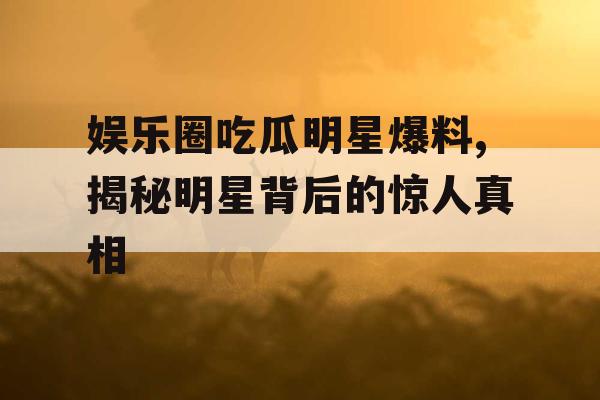 娱乐圈吃瓜明星爆料,揭秘明星背后的惊人真相 娱乐圈吃瓜明星爆料,揭秘明星背后的惊人真相
