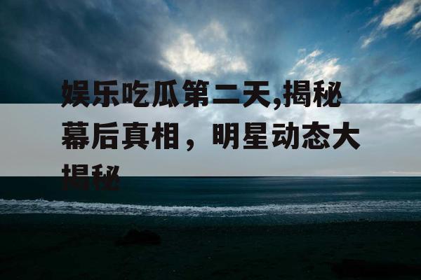 娱乐吃瓜第二天,揭秘幕后真相,明星动态大揭秘 娱乐吃瓜第二天,揭秘幕后真相,明星动态大揭秘