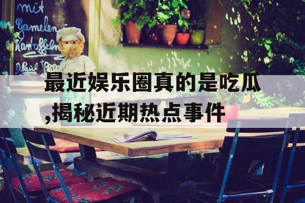 最近娱乐圈真的是吃瓜,揭秘近期热点事件 最近娱乐圈真的是吃瓜,揭秘近期热点事件