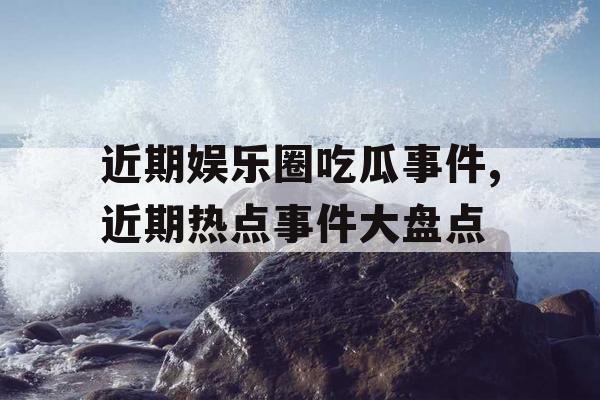 近期娱乐圈吃瓜事件,近期热点事件大盘点 近期娱乐圈吃瓜事件,近期热点事件大盘点